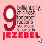 9 Brilliant, Silly, Chic, Fresh, Foolproof Reasons You Should Subscribe to Jezebel